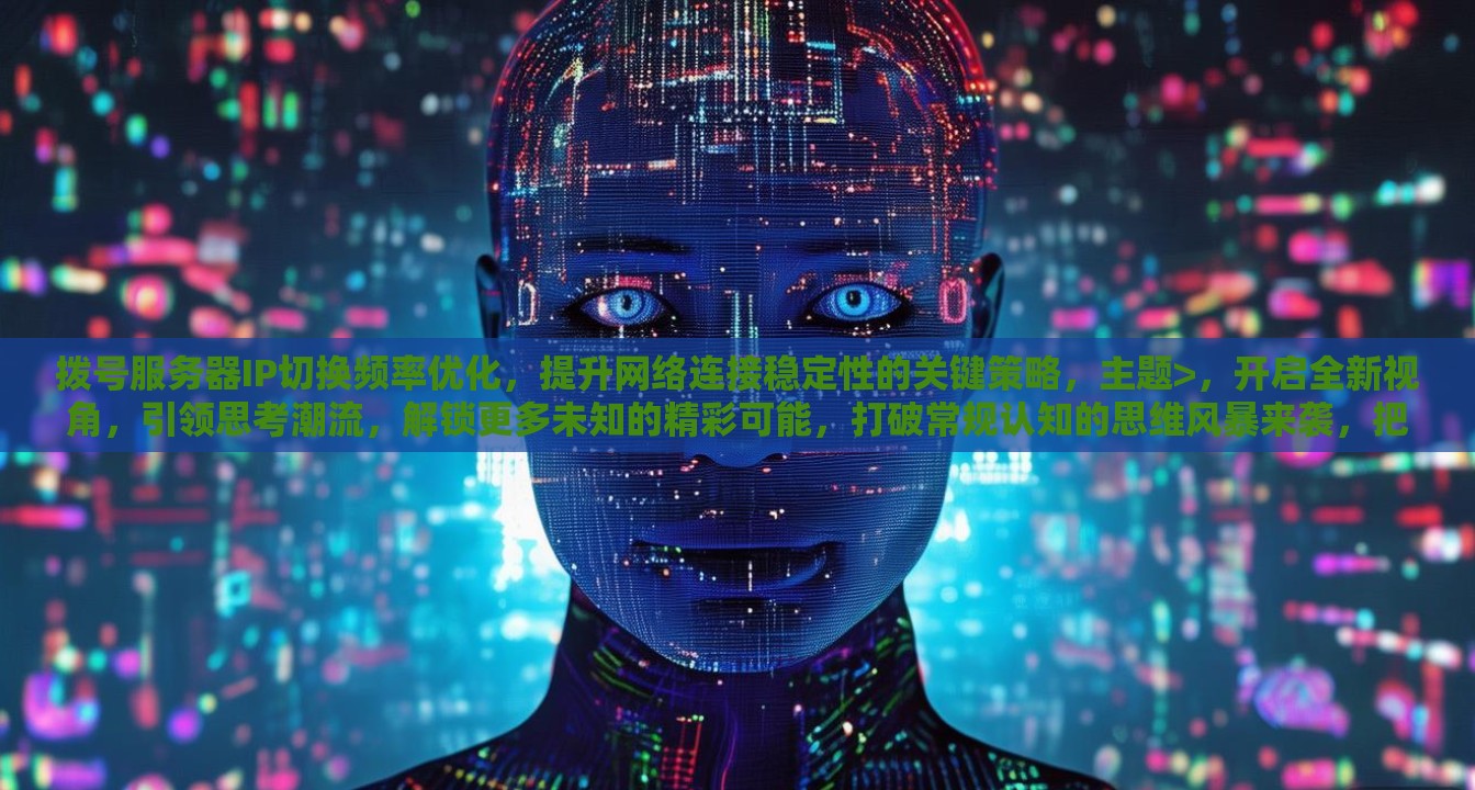 拨号服务器IP切换频率优化，提升网络连接稳定性的关键策略，主题>，开启全新视角，引领思考潮流，解锁更多未知的精彩可能，打破常规认知的思维风暴来袭，把握时代脉搏，洞察未来发展，引领行业变革的智慧之光，您可以根据实际内容对以上标题进行调整和修改，或者给我提供更多具体信息，让我继续为您优化。