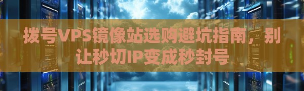 拨号VPS镜像站选购避坑指南，别让秒切IP变成秒封号